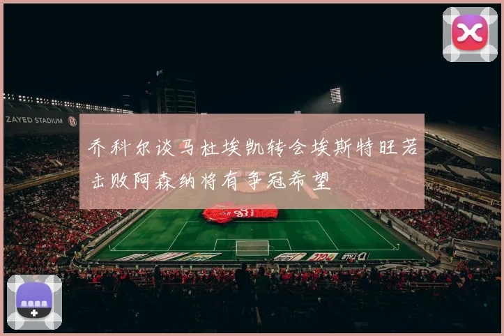 乔科尔谈马杜埃凯转会埃斯特旺若击败阿森纳将有争冠希望