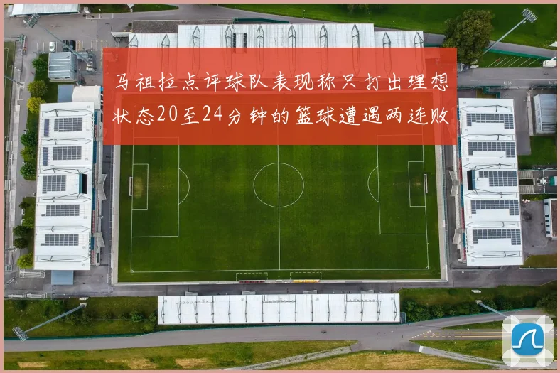 马祖拉点评球队表现称只打出理想状态20至24分钟的篮球遭遇两连败