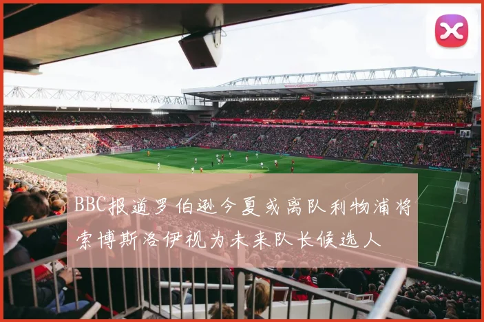 BBC报道罗伯逊今夏或离队利物浦将索博斯洛伊视为未来队长候选人