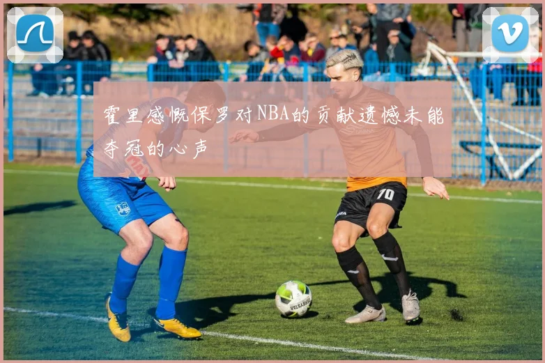 霍里感慨保罗对NBA的贡献遗憾未能夺冠的心声