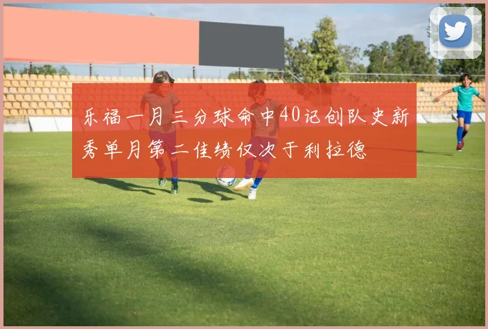 乐福一月三分球命中40记创队史新秀单月第二佳绩仅次于利拉德