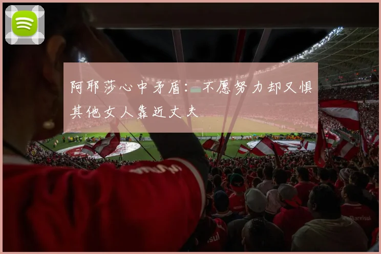 阿耶莎心中矛盾：不愿努力却又惧其他女人靠近丈夫