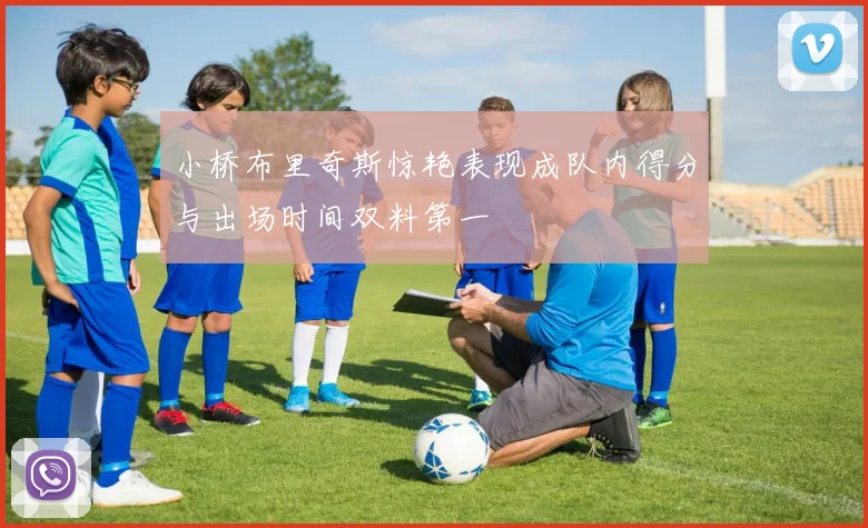 小桥布里奇斯惊艳表现成队内得分与出场时间双料第一