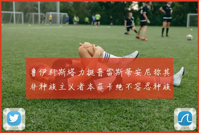 鲁伊科斯塔力挺普雷斯蒂安尼称其非种族主义者本菲卡绝不容忍种族歧视