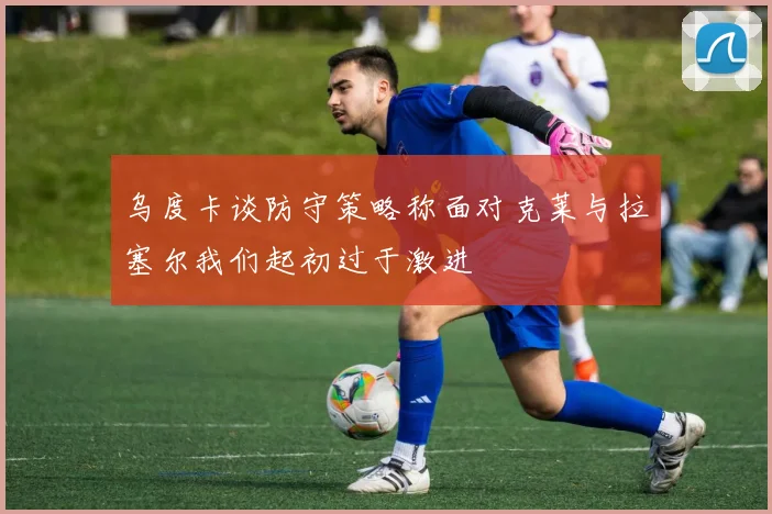 乌度卡谈防守策略称面对克莱与拉塞尔我们起初过于激进