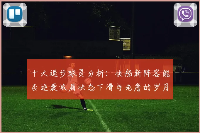 十大退步球员分析：快船新阵容能否逆袭浓眉状态下滑与老詹的岁月流逝