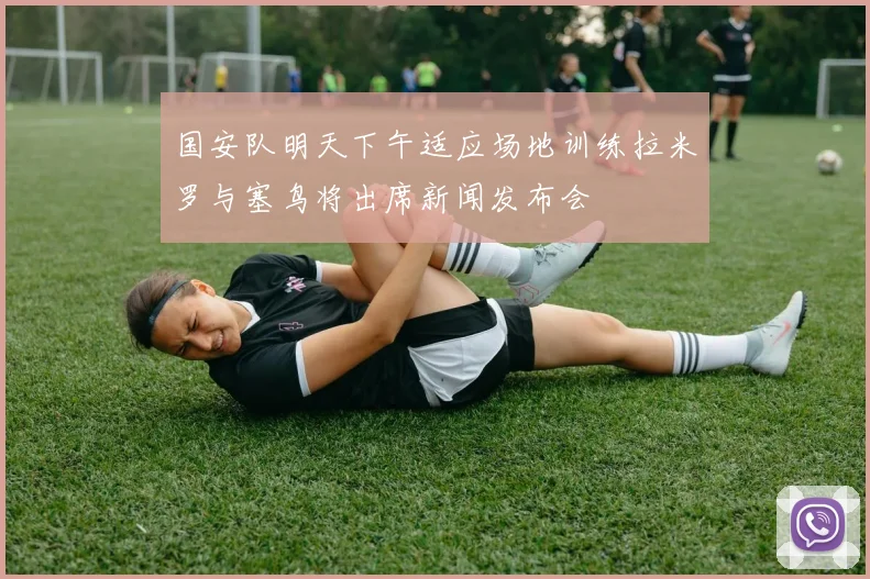 国安队明天下午适应场地训练拉米罗与塞鸟将出席新闻发布会