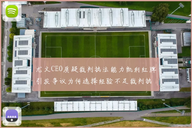 尤文CEO质疑裁判执法能力凯利红牌引发争议为何选择经验不足裁判执法欧冠比赛