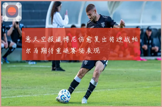 意天空报道博尼伤愈复出将迎战帕尔马期待重返赛场表现
