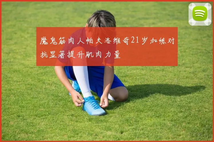 魔鬼筋肉人帕夫洛维奇21岁加练对抗显著提升肌肉力量