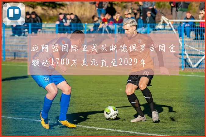 迈阿密国际正式买断德保罗合同金额达1700万美元直至2029年