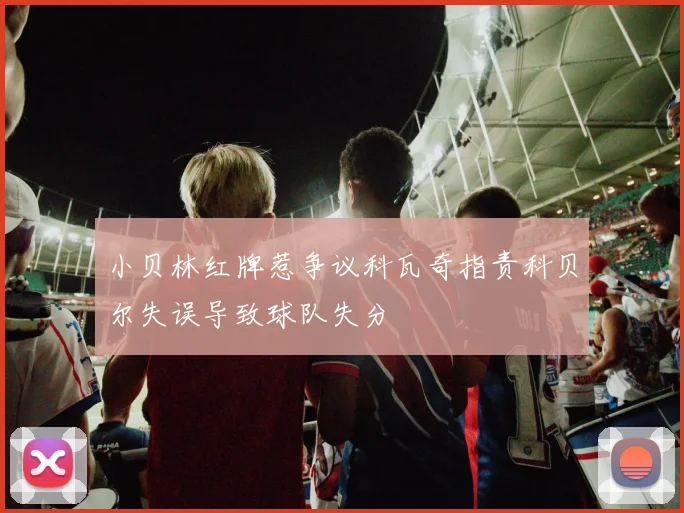 小贝林红牌惹争议科瓦奇指责科贝尔失误导致球队失分