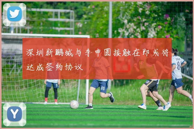深圳新鹏城与李申圆接触在即或将达成签约协议