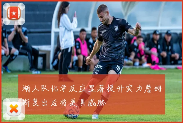 湖人队化学反应显著提升实力詹姆斯复出后将更具威胁