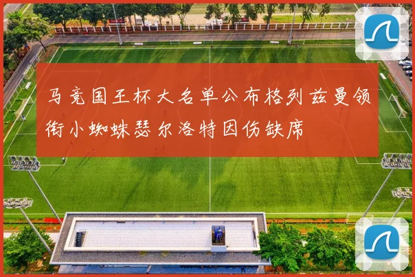 马竞国王杯大名单公布格列兹曼领衔小蜘蛛瑟尔洛特因伤缺席