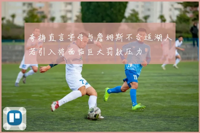 夸梅直言字母与詹姆斯不合适湖人若引入将面临巨大罚款压力