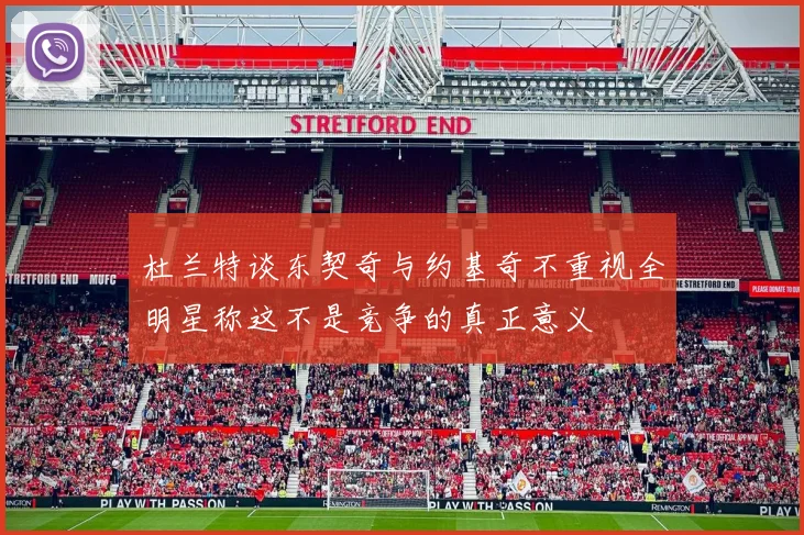 杜兰特谈东契奇与约基奇不重视全明星称这不是竞争的真正意义