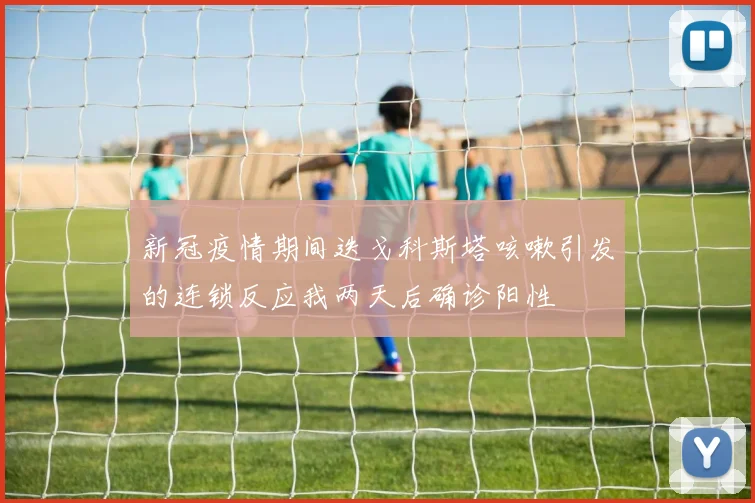 新冠疫情期间迭戈科斯塔咳嗽引发的连锁反应我两天后确诊阳性