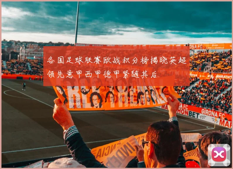 各国足球联赛欧战积分榜揭晓英超领先意甲西甲德甲紧随其后