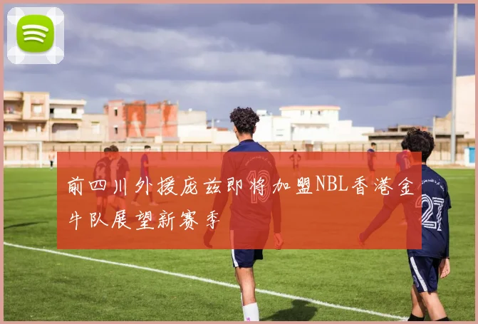 前四川外援庞兹即将加盟NBL香港金牛队展望新赛季