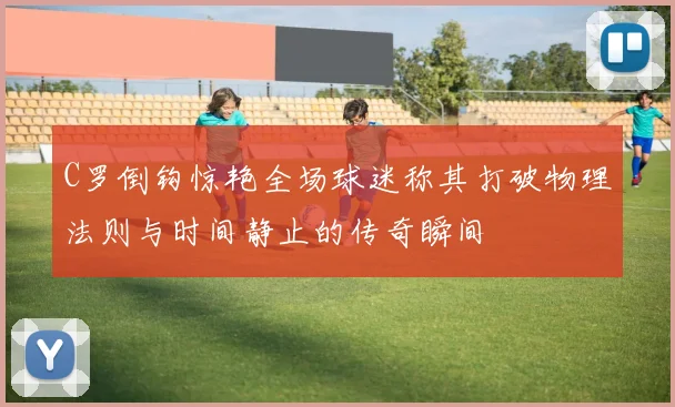 C罗倒钩惊艳全场球迷称其打破物理法则与时间静止的传奇瞬间