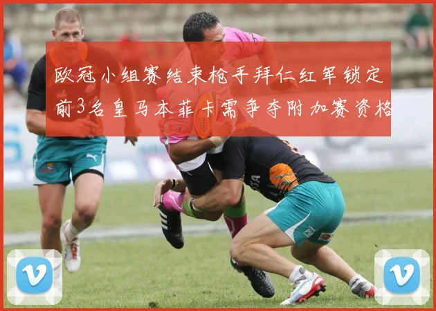 欧冠小组赛结束枪手拜仁红军锁定前3名皇马本菲卡需争夺附加赛资格