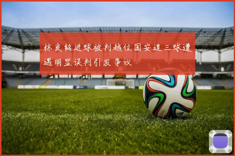 林良铭进球被判越位国安追三球遭遇明显误判引发争议