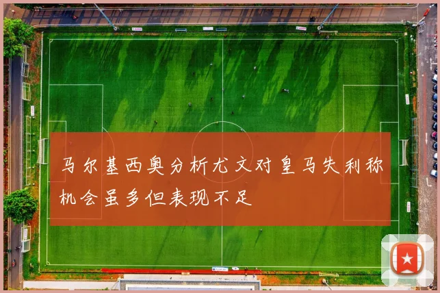 马尔基西奥分析尤文对皇马失利称机会虽多但表现不足