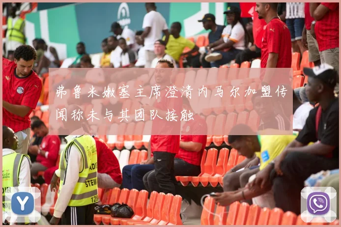 弗鲁米嫩塞主席澄清内马尔加盟传闻称未与其团队接触