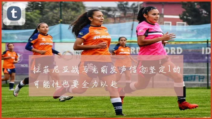 拉菲尼亚战马竞前发声信念坚定1的可能性也要全力以赴