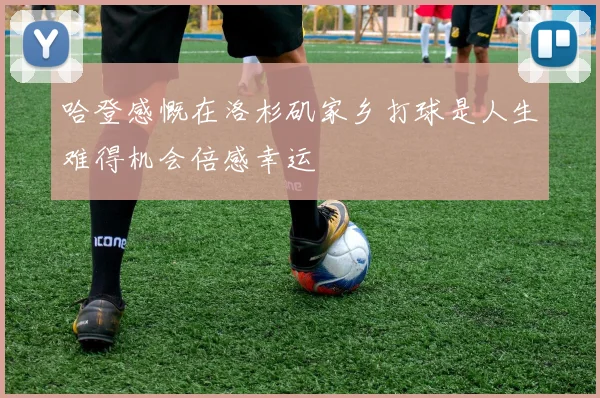 哈登感慨在洛杉矶家乡打球是人生难得机会倍感幸运