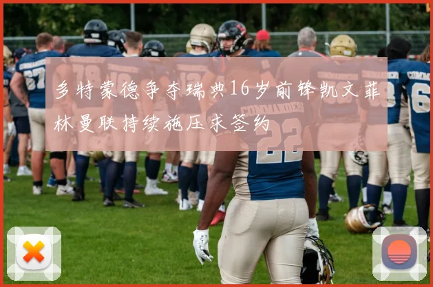 多特蒙德争夺瑞典16岁前锋凯文菲林曼联持续施压求签约