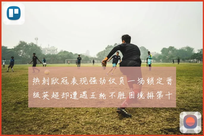 热刺欧冠表现强劲仅负一场锁定晋级英超却遭遇五轮不胜困境排第十四