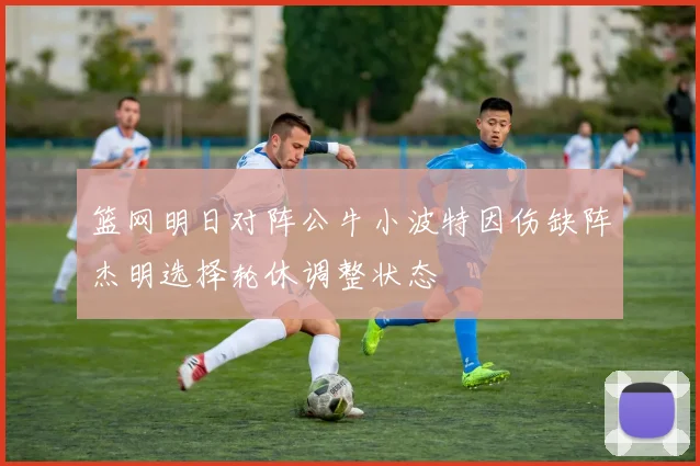 篮网明日对阵公牛小波特因伤缺阵杰明选择轮休调整状态