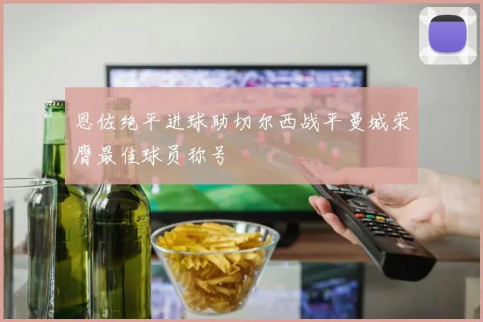 恩佐绝平进球助切尔西战平曼城荣膺最佳球员称号