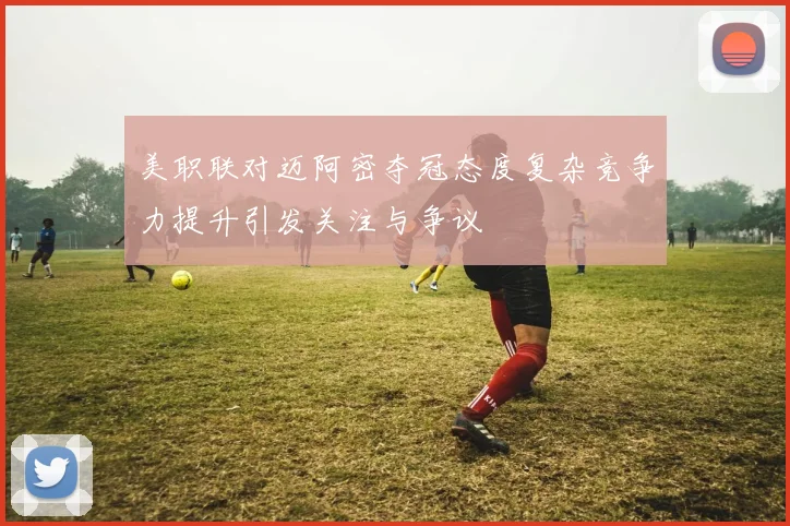 美职联对迈阿密夺冠态度复杂竞争力提升引发关注与争议