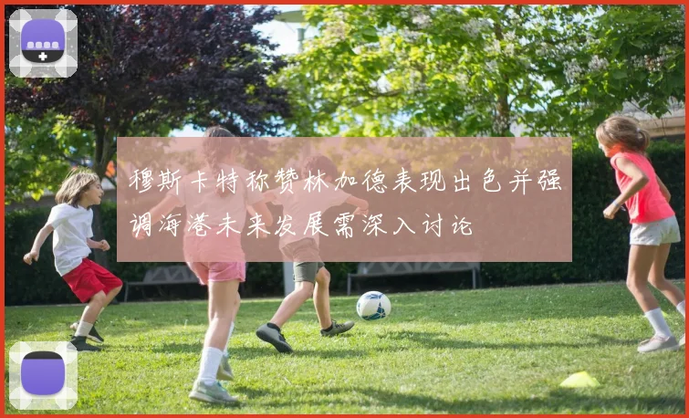 穆斯卡特称赞林加德表现出色并强调海港未来发展需深入讨论
