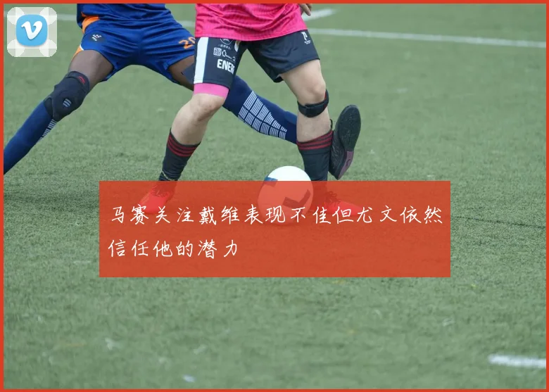 马赛关注戴维表现不佳但尤文依然信任他的潜力