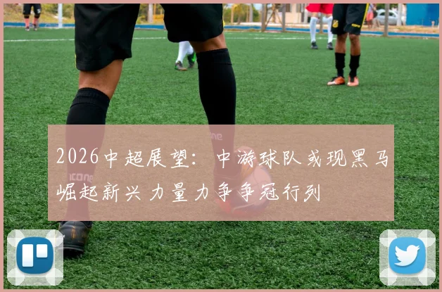 2026中超展望：中游球队或现黑马崛起新兴力量力争争冠行列