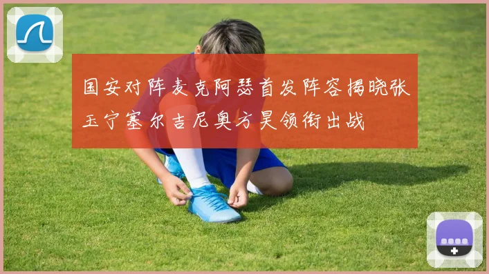 国安对阵麦克阿瑟首发阵容揭晓张玉宁塞尔吉尼奥方昊领衔出战