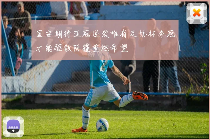 国安期待亚冠逆袭唯有足协杯夺冠才能驱散阴霾重燃希望