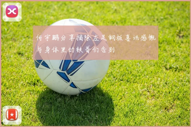 何宇鹏分享摘除左足钢板喜讯感慨与身体里的铁哥们告别