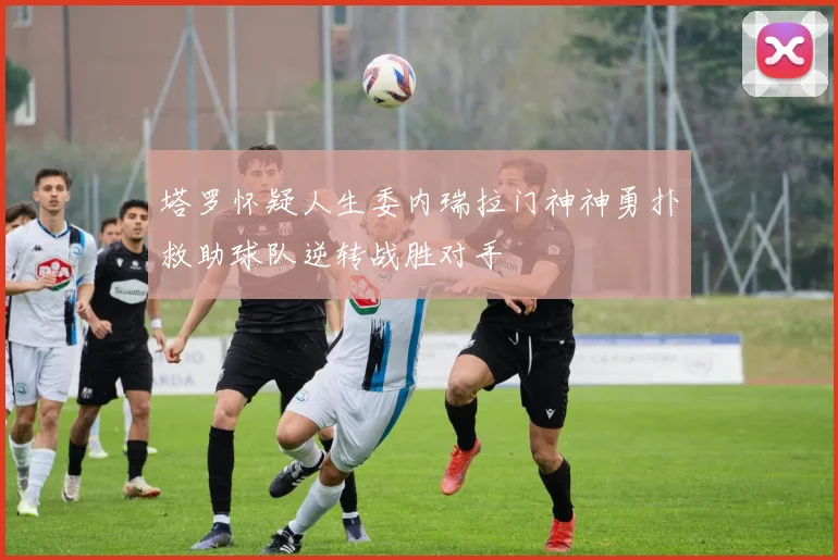 塔罗怀疑人生委内瑞拉门神神勇扑救助球队逆转战胜对手