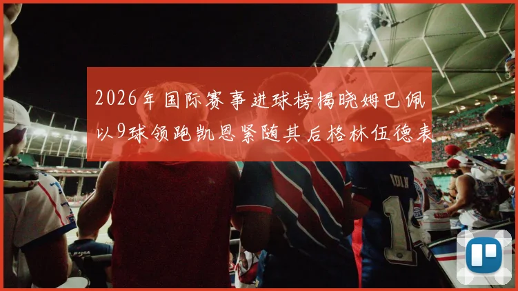 2026年国际赛事进球榜揭晓姆巴佩以9球领跑凯恩紧随其后格林伍德表现出色