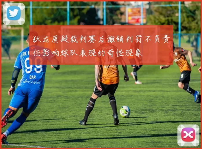 狄龙质疑裁判赛后撤销判罚不负责任影响球队表现的奇怪现象