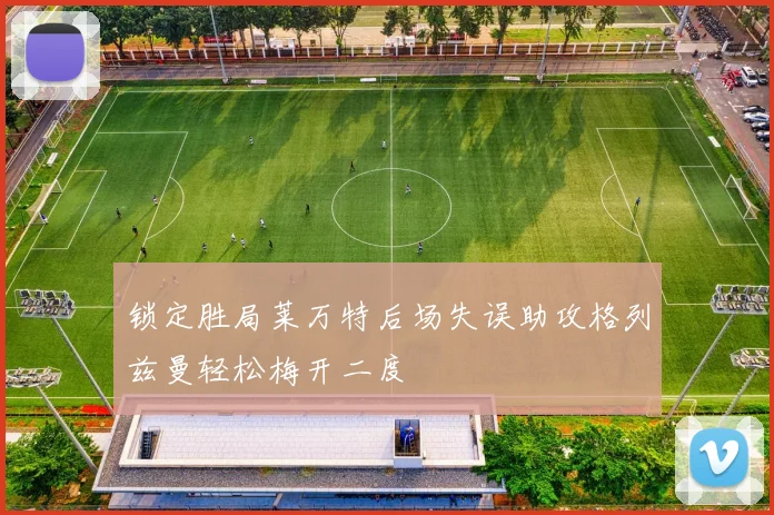 锁定胜局莱万特后场失误助攻格列兹曼轻松梅开二度